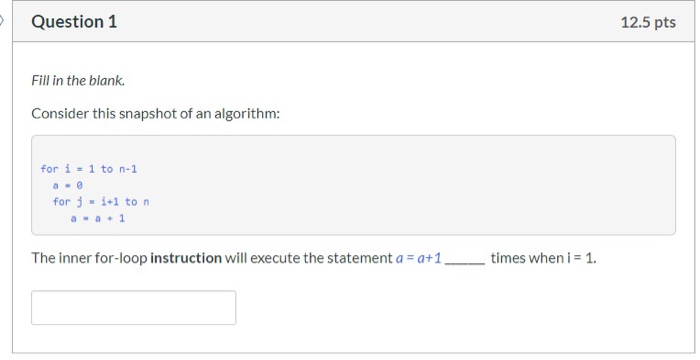 Question 1 12.5 pts Fill in the blank. Consider this snapshot of an algorithm: for i = 1 to n-1 a-@ for j - 1+1 ton a -a + 1