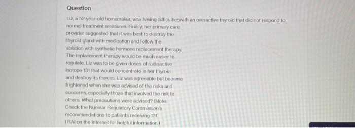 Question Liz, a 52 year-old homemaker, was having difficultieswith an overactive thyroid that did not respond to normal treat