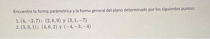 Encuentre la forma parámetrica y la forma general del plano determinado por los siguientes puntos: 1. \( (4,-2,7) ;(2,6,9) \)