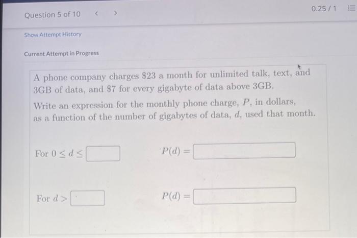 Current Attempt in Progress
A phone company charges \( \$ 23 \) a month for unlimited talk, text, and \( 3 \mathrm{~GB} \) of