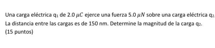 Una carga eléctrica \( \mathrm{q}_{1} \) de \( 2.0 \mu \mathrm{C} \) ejerce una fuerza \( 5.0 \mu \mathrm{N} \) sobre una car