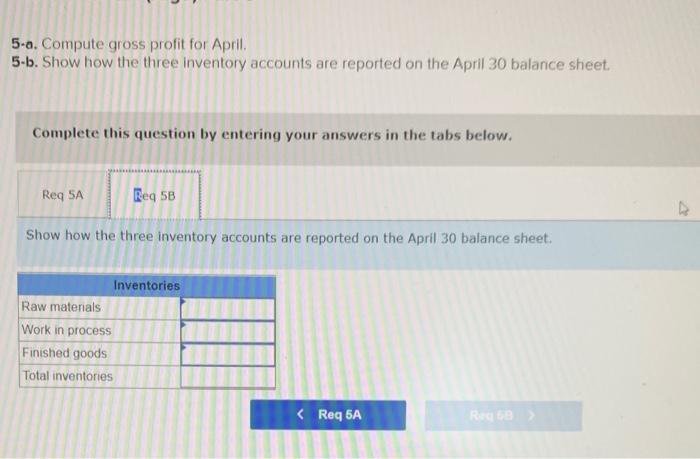 5-a. Compute gross profit for April.
5-b. Show how the three inventory accounts are reported on the April 30 balance sheet.
C