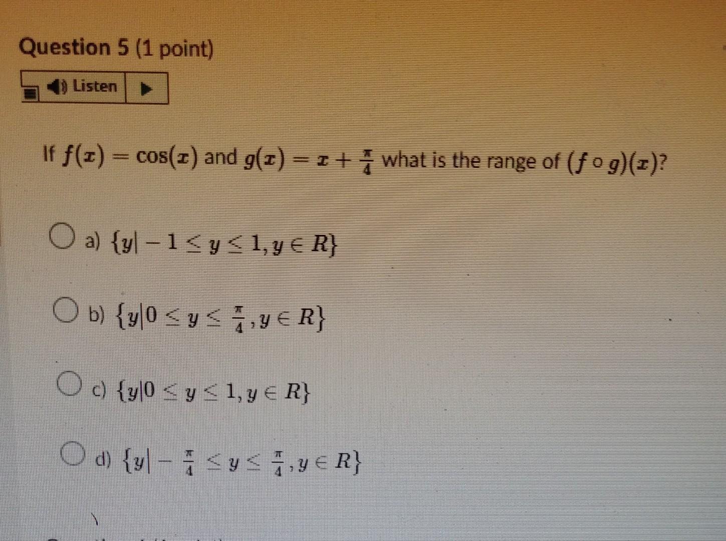 If \( f(x)=\cos (x) \) and \( g(x)=x+\frac{\pi}{4} \) what is the range of \( (f \circ g)(x) ? \) a) \( \{y \mid-1 \leq y \le