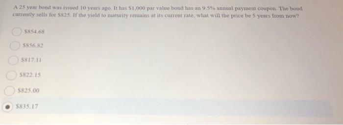 A 25 year bond was issued 10 years ago. It has \( \$ 1,000 \) par value bond has an \( 9.5 \% \) anmual payment coupon. The b