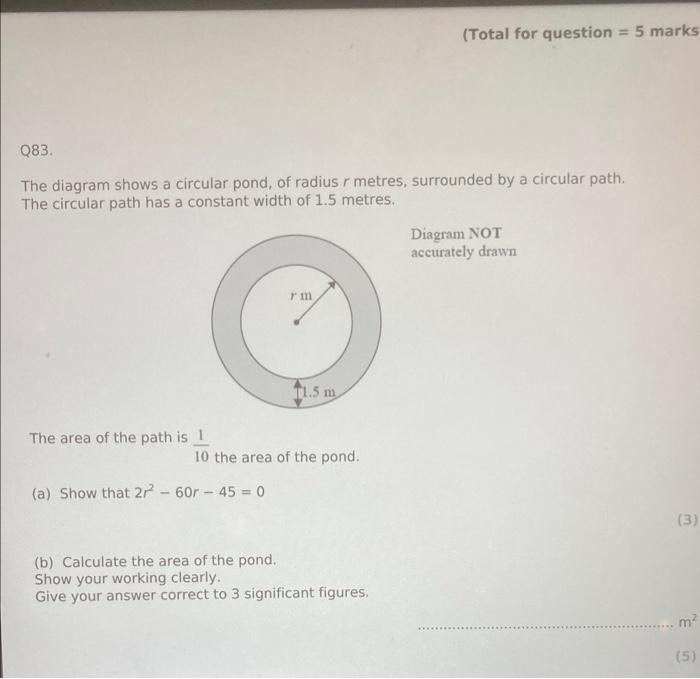 = 5 marks
(Total for question
Q83.
The diagram shows a circular pond, of radius r metres, surrounded by a circular path.
The 