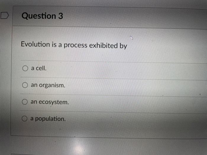 Question 3 Evolution is a process exhibited by O a cell. an organism. an ecosystem. O a population.