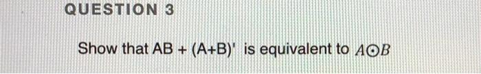 Solved QUESTION 3 Show That AB + (A+B)' Is Equivalent To AOB | Chegg.com