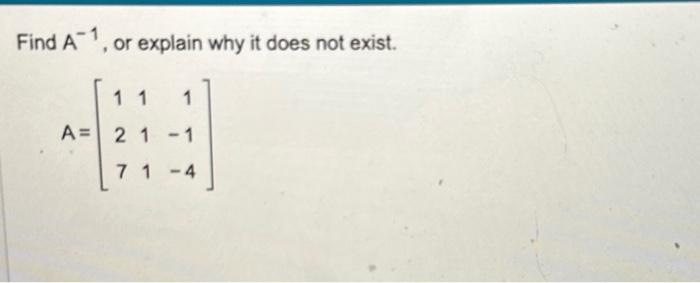 Find \( A^{-1} \), or explain why it does not exist.
\[
A=\left[\begin{array}{rrr}
1 & 1 & 1 \\
2 & 1 & -1 \\
7 & 1 & -4
\end