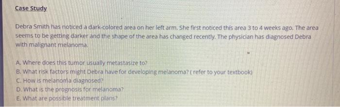 Case Study Debra Smith has noticed a dark-colored area on her left arm. She first noticed this area 3 to 4 weeks ago. The are