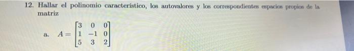 12. Hallar el polinomio característico, los autovalores y los correspondientes espacios propios de la matriz a. \( A=\left[\b