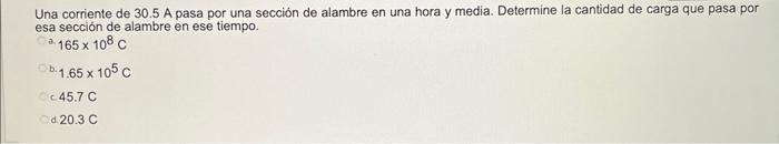 Una corriente de \( 30.5 \) A pasa por una sección de alambre en una hora y media. Determine la cantidad de carga que pasa po