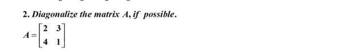 2. Diagonalize the matrix A, if possible. \[ A=\left[\begin{array}{ll} 2 & 3 \\ 4 & 1 \end{array}\right] \]