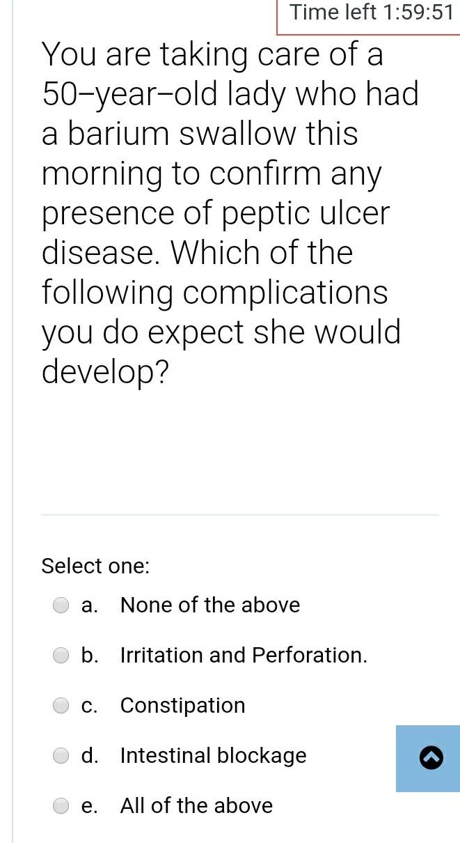 Time left 1:59:51 You are taking care of a 50-year-old lady who had a barium swallow this morning to confirm any presence of