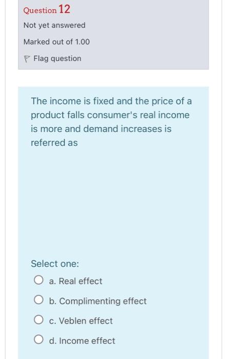 Question 12
Not yet answered
Marked out of \( 1.00 \)
P Flag question
The income is fixed and the price of a product falls co