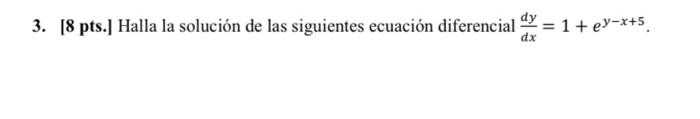 3. [8 pts.] Halla la solución de las siguientes ecuación diferencial \( \frac{d y}{d x}=1+e^{y-x+5} \).