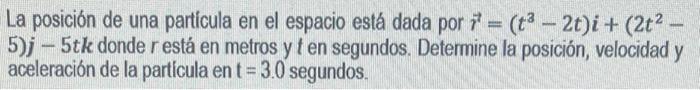 La posición de una particula en el espacio está dada por \( \vec{r}=\left(t^{3}-2 t\right) i+\left(2 t^{2}-\right. \) 5) \( j