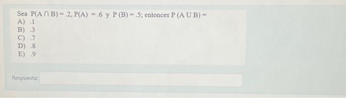 Sea \( \mathrm{P}(\mathrm{A} \cap \mathrm{B})=.2, \mathrm{P}(\mathrm{A})=.6 \) y \( \mathrm{P}(\mathrm{B})=.5 \); entonces \(