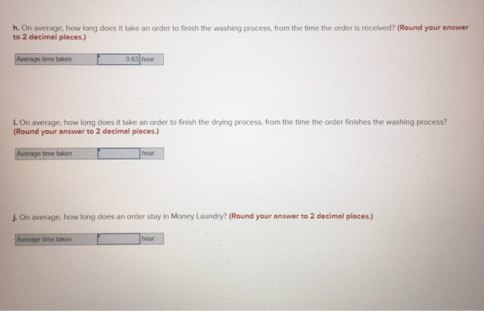 h. On average, how long does it take an order to finish the washing process, from the time the order is received? (Round your