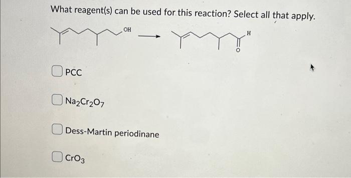 What reagent(s) can be used for this reaction? Select all that apply.
PCC
\( \mathrm{Na}_{2} \mathrm{Cr}_{2} \mathrm{O}_{7} \