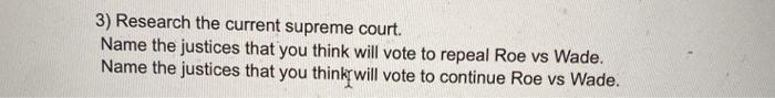 3) Research the current supreme court. Name the justices that you think will vote to repeal Roe vs Wade. Name the justices th