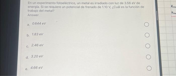 En un experimento fotoeléctrico, un metal es irradiado con luz de \( 3.56 \mathrm{eV} \) de energia. Si se requiere un potenc