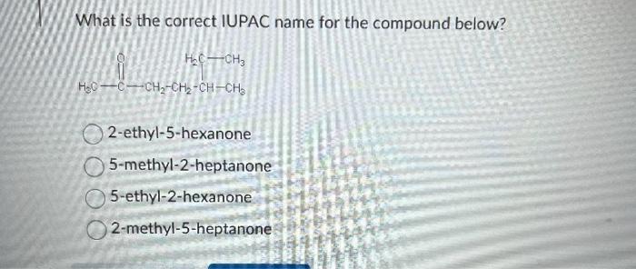 What is the correct IUPAC name for the compound below?
2-ethyl-5-hexanone
5-methyl-2-heptanone
5-ethyl-2-hexanone
2-methyl-5-