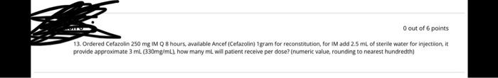 0 out of 6 points 13. Ordered Cefazolin 250 mg IM Q8 hours available Ancef (Cefazolin) 1gram for reconstitution, for I add 2.