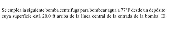 Se emplea la siguiente bomba centrifuga para bombear agua a \( 77^{\circ} \mathrm{F} \) desde un depósito cuya superficie est