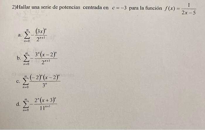 2)Hallar una serie de potencias centrada en \( c=-3 \) para la función \( f(x)=\frac{1}{2 x-5} \) a. \( \sum_{n=0}^{\infty}-\