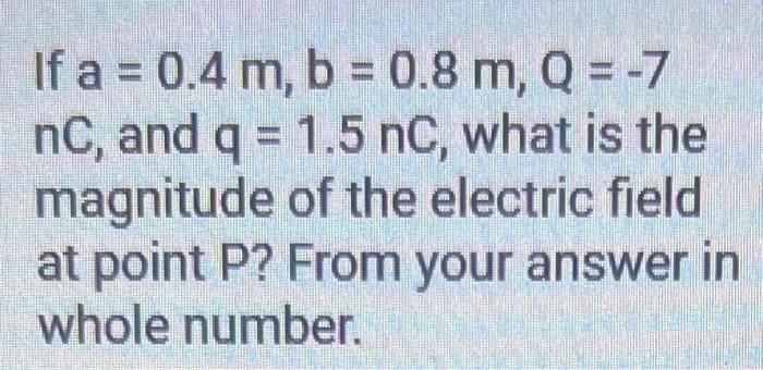 If \( a=0.4 \mathrm{~m}, \mathrm{~b}=0.8 \mathrm{~m}, \mathrm{Q}=-7 \) \( \mathrm{nC} \), and \( \mathrm{q}=1.5 \mathrm{nC} \