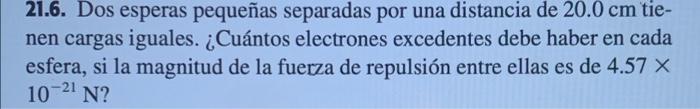 21.6. Dos esperas pequeñas separadas por una distancia de 20.0 cm tie- nen cargas iguales. ¿Cuántos electrones excedentes deb