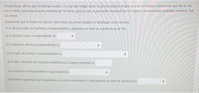 Un psicólogo afirma que la edad promedio a la cual l@s niñ@s dicen su primer palabra (Papá) es a los 8.5 meses. Usted cree qu