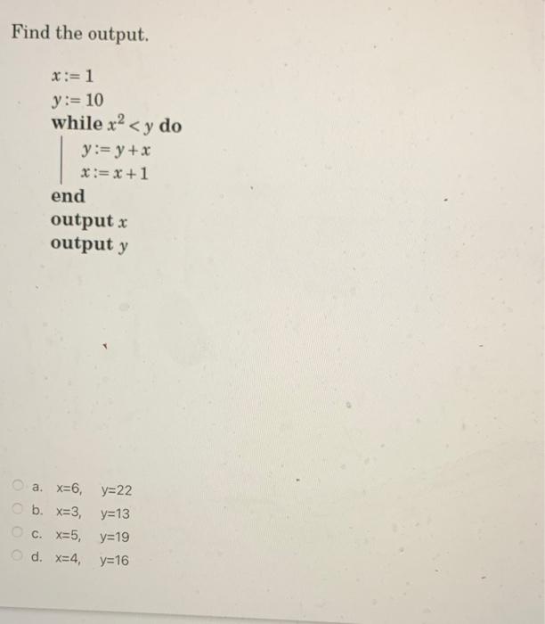 Find the output.
\[
\begin{array}{l}
x:=1 \\
y:=10 \\
\text { while } x^{2}<y \\
\mid \begin{array}{l}
y:=y+x \\
x:=x+1
\end{