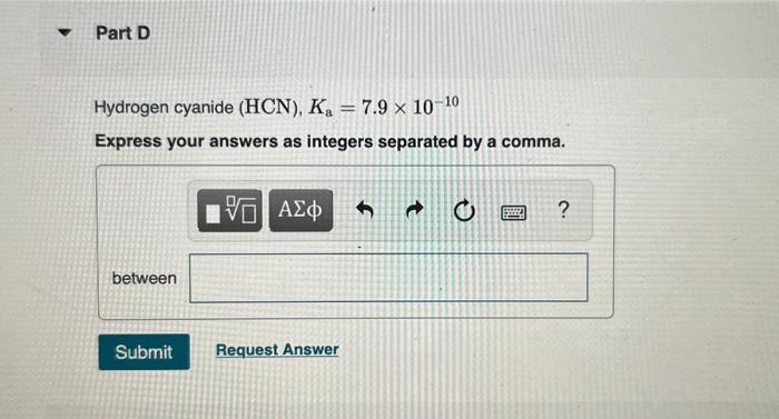 Hydrogen cyanide \( (\mathrm{HCN}), K_{\mathrm{a}}=7.9 \times 10^{-10} \)
Express your answers as integers separated by a com