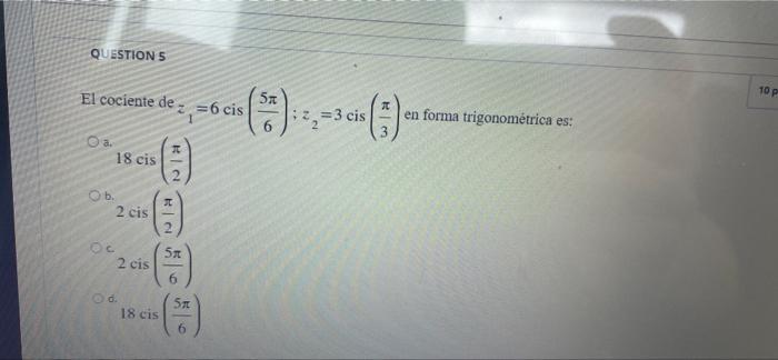 QUESTIONS 10 P El cociente de 2 =6 cis (3) 2 2 = 3 cis ) en forma trigonométrica es: | نا a. JE 18 cis NI Oь, L 2 cis 51 2 ci