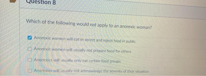 non 8 Which of the following would not apply to an anorexic woman? Anorexic women will eat in secret and reject food in publi