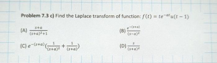 Problem \( 7.3 \mathrm{c}) \) Find the Laplace transform of function: \( f(t)=t e^{-a t} u(t-1) \) (A) \( \frac{s+a}{(s+a)^{2