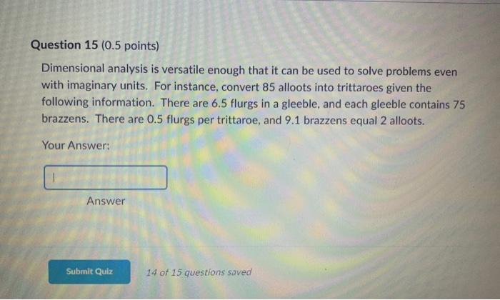 Question 15 ( \( 0.5 \) points)
Dimensional analysis is versatile enough that it can be used to solve problems even with imag