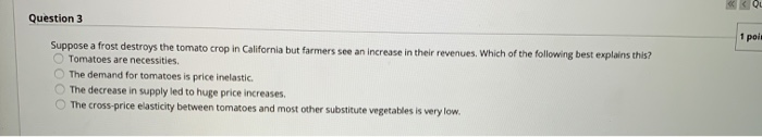 Question 3 suppose a frost destroys the tomato crop in california but farmers see an increase in their revenues. which of the