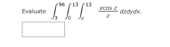 Evaluate \( \int_{3}^{96} \int_{0}^{13} \int_{y}^{13} \frac{x \cos z}{z} d z d y d x \)