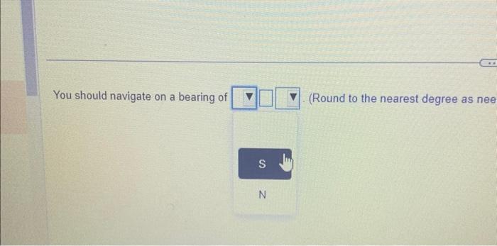 You should navigate on a bearing of
(Round to the nearest degree as nee