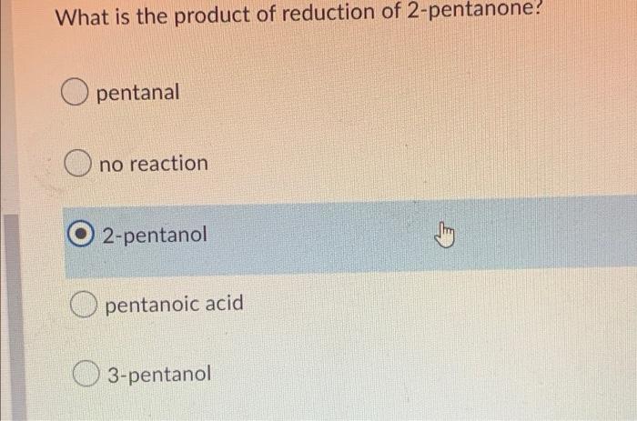 What is the product of reduction of 2-pentanone!
Opentanal
no reaction
2-pentanol
pentanoic acid
3-pentanol