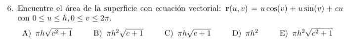 6. Encuentre el área de la superficie con ecuación vectorial: \( \mathbf{r}(u, v)=u \cos (v)+u \sin (v)+c u \) con \( 0 \leq