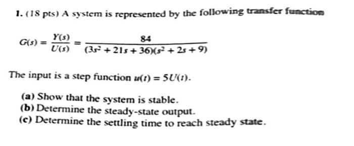 1. (18 pts) A system is represented by the following transfer function
\[
G(s)=\frac{Y(s)}{U(s)}=\frac{84}{\left(3 s^{2}+21 s