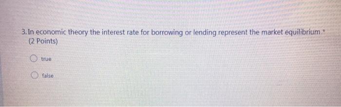 3. In economic theory the interest rate for borrowing or lending represent the market equilibrium (2 points) true false
