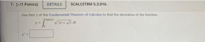 7. [-/1 Points)
DETAILS
SCALCET8M 5.3.016.
Use Part 1 of the Fundamental Theorem of Calculus to find the derivative of the fu