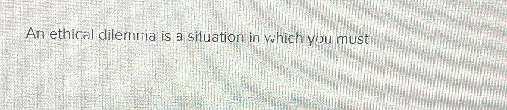 Solved An ethical dilemma is a situation in which you must | Chegg.com