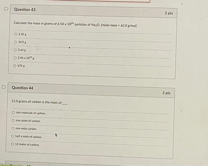 D
D
Question 43
Calculate the mass in grams of 6.54 x 1024 particles of Na?O. (molar mass = 62.0 g/mol]
O 6.35 g
O 10.9 B
2.4