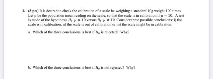 3. (8 pts) It is desired to check the calibration of a scale be weighing a standard 10g weight 100 times.
Let u be the popula