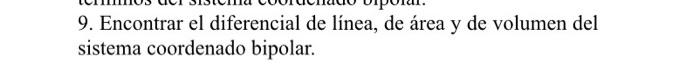 9. Encontrar el diferencial de línea, de área y de volumen del sistema coordenado bipolar.